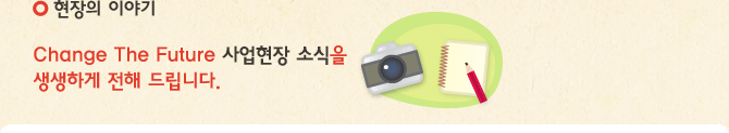 Change The Future 사업현장 소식을 생생하게 전해 드립니다.