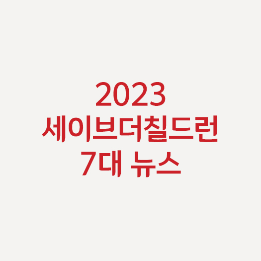 2023 세이브더칠드런 7대 뉴스 