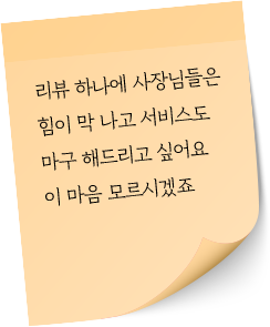 리뷰 하나에 사장님들은 힘이 막 나고 서비스도 마구 해드리고 싶어요. 이 마음 모르시겠죠