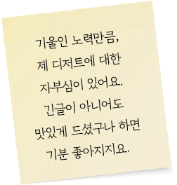 기울인 노력만큼, 제 디저트에 대한 자부심이 있어요. 긴글이 아니어도 맛있게 드셨구나 하면 기분 좋아지지요.