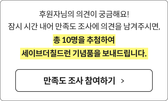 후원자님의 의견이 궁금해요! 의견을 남겨주시면, 총 10명을 추첨하여 세이브더칠드런 기념품을 보내드립니다.